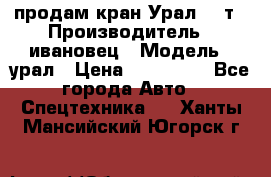 продам кран Урал  14т › Производитель ­ ивановец › Модель ­ урал › Цена ­ 700 000 - Все города Авто » Спецтехника   . Ханты-Мансийский,Югорск г.
